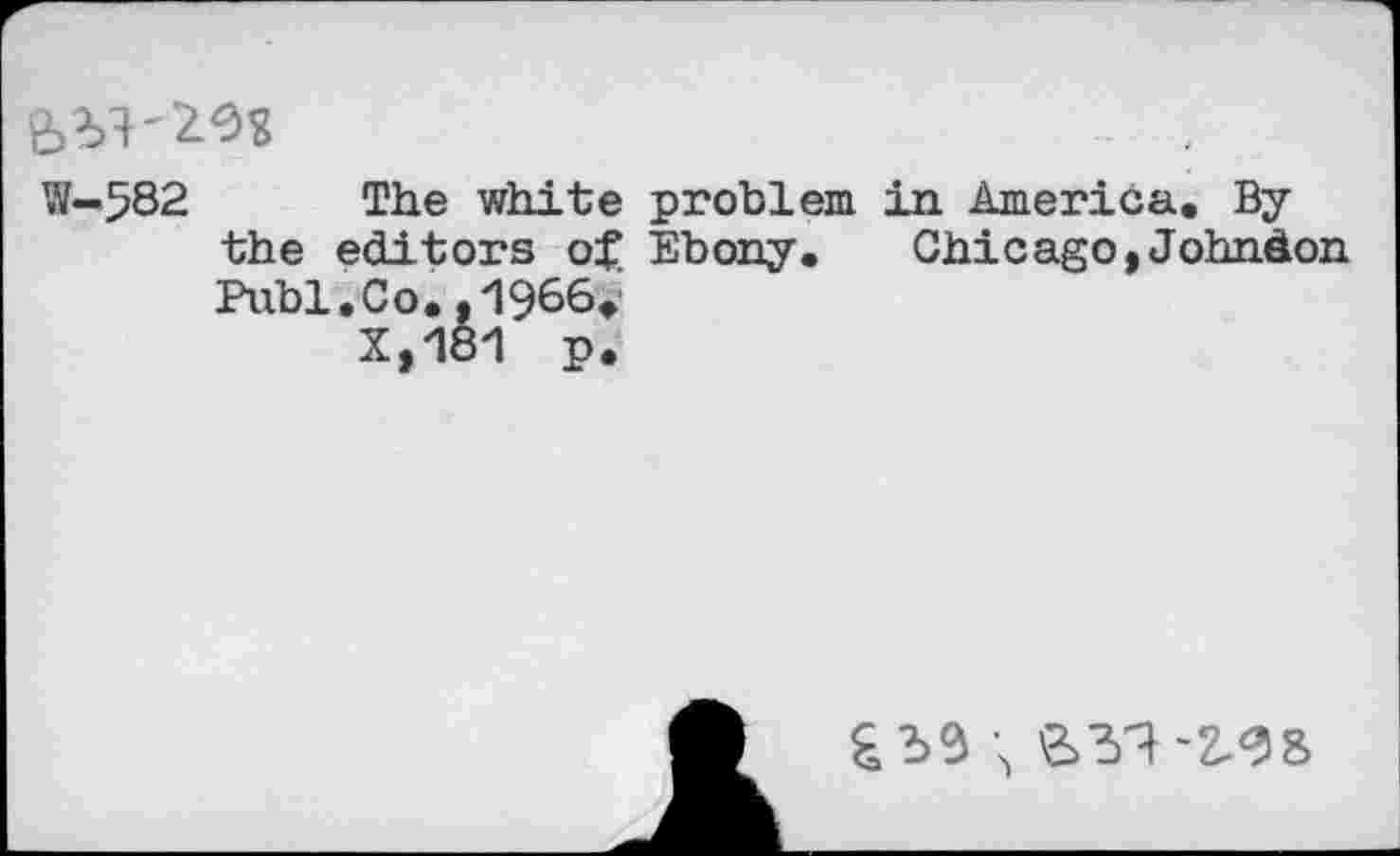 ﻿W-5S2 The white problem in America. By the editors of Ebony. Chicago,Johndon Pnbl.Co.,1966.
X081 p.